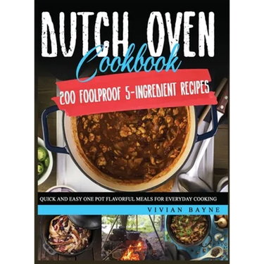 Dutch Oven Cookbook: 200 Foolproof 5-Ingredient Recipes. Quick and Easy One Pot Flavorful Meals for Everyday Cooking
