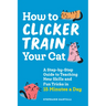 How to Clicker Train Your Cat: A Step-By-Step Guide to Teaching New Skills and Fun Tricks in 15 Minutes a Day