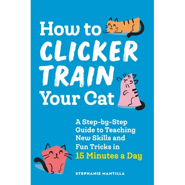 How to Clicker Train Your Cat: A Step-By-Step Guide to Teaching New Skills and Fun Tricks in 15 Minutes a Day
