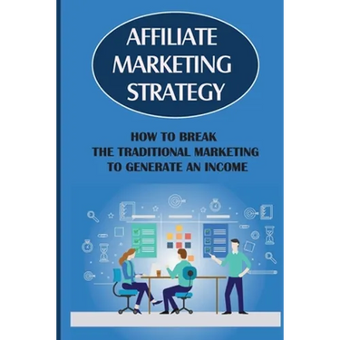 Affiliate Marketing Strategy: How To Break The Traditional Marketing To Generate An Income: Affiliate Marketing Meaning