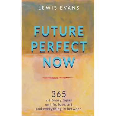 Future Perfect Now: 365 visionary tapas on life, love, art and everything in between