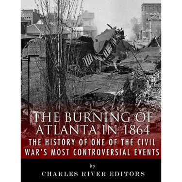 The Burning of Atlanta in 1864: The History of One of the Civil War's Most Controversial Events