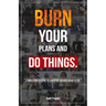 Burn Your Plans and Do Things: A Simple Guide to Living the Adventure You Were Meant to Live.