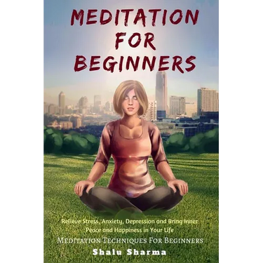 Meditation For beginners: Relieve Stress, Anxiety, Depression and Bring Inner Peace and Happiness in Your Life: Meditation Techniques For Beginners