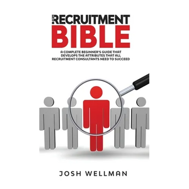 The Recruitment Bible: A Complete Beginner's Guide That Develops The Attributes That All Recruitment Consultants Need To Succeed