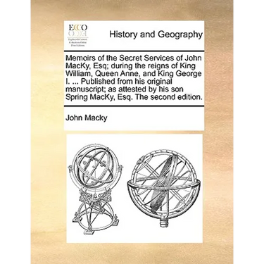Memoirs of the Secret Services of John Macky, Esq; During the Reigns of King William, Queen Anne, and King George I. ... Published from His Original M