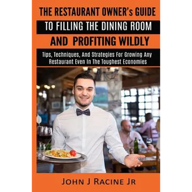 The Restaurant Owner's Guide To Filling The Dining Room and Profiting Wildly: Tips, Techniques, and Strategies For Growing ANY Restaurant Even In the
