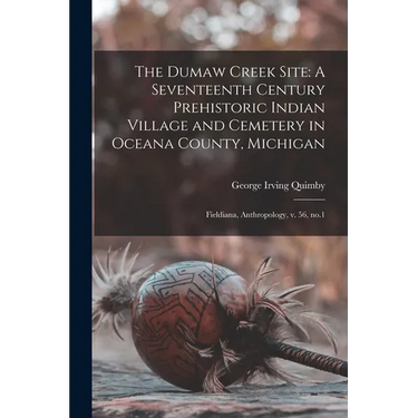 The Dumaw Creek Site: A Seventeenth Century Prehistoric Indian Village and Cemetery in Oceana County, Michigan: Fieldiana, Anthropology, v. 56, no.1