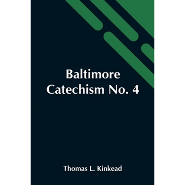 Baltimore Catechism No. 4; An Explanation Of The Baltimore Catechism Of Christian Doctrine For The Use Of Sunday-School Teachers And Advanced Classes