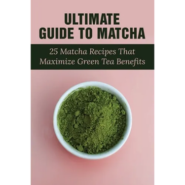Ultimate Guide To Matcha: 25 Matcha Recipes That Maximize Green Tea Benefits: Where Matcha Gets It Flavor