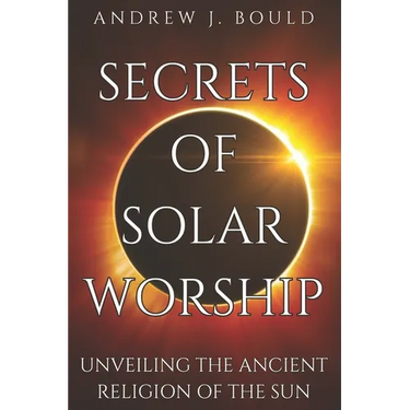 Secrets of Solar Worship: Unveiling the Ancient Religion of the Sun: Exploring Ancient Cosmology, Sacred Numbers, Freemasonry History Books, and