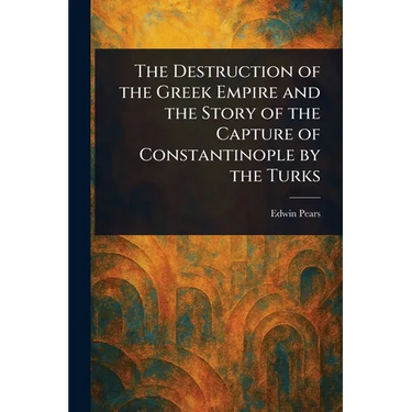 The Destruction of the Greek Empire and the Story of the Capture of Constantinople by the Turks