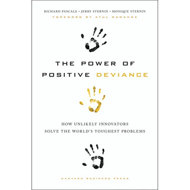 The Power of Positive Deviance: How Unlikely Innovators Solve the World's Toughest Problems