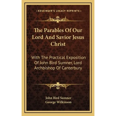 The Parables Of Our Lord And Savior Jesus Christ: With The Practical Exposition Of John Bird Sumner, Lord Archbishop Of Canterbury