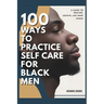 100 Ways to Practice Self-Care for Black Men: A Guide to Healing, Growth, and Inner Power