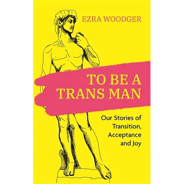 To Be a Trans Man: Our Stories of Transition, Acceptance and Joy