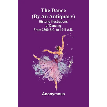 The Dance (By An Antiquary); Historic Illustrations Of Dancing From 3300 B.C. To 1911 A.D.