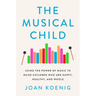 The Musical Child: Using the Power of Music to Raise Children Who Are Happy, Healthy, and Whole
