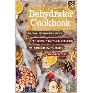 Dehydrator Cookbook: The Complete Beginner's Guide to Dehydrate, Preserve and Store Food with Simple and Healthy Recipes
