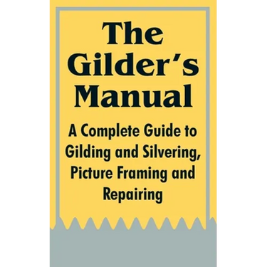 The Gilder's Manual: A Complete Guide to Gilding and Silvering, Picture Framing and Repairing