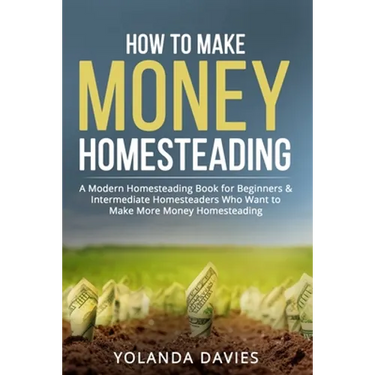 How to Make Money Homesteading: 1 How to Make Money Homesteading A Modern Homesteading Book for Beginners & Intermediate Homesteaders Who Want to Make