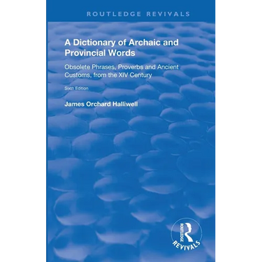 A Dictionary of Archaic and Provincial Words: Obsolete Phrases, Proverbs, and Ancient Customs, from the XIV Century