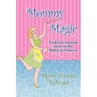 Mommy Magic: Tricks for Staying Sane in the Midst of Insanity