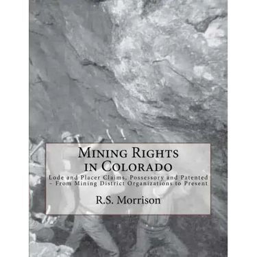 Mining Rights in Colorado: Lode and Placer Claims, Possessory and Patented - From Mining District Organizations to Present