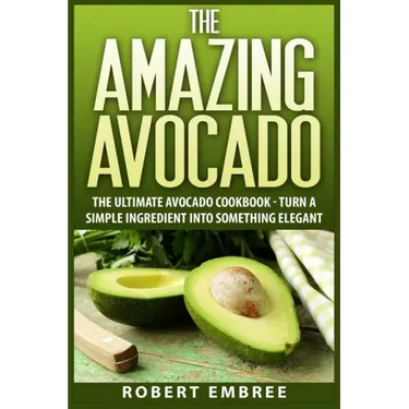The Amazing Avocado: The Ultimate Avocado Cookbook - Turn a Simple Ingredient into Something Elegant