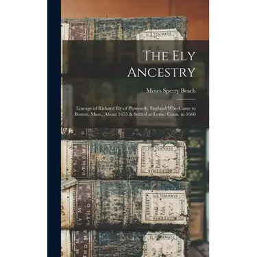 The Ely Ancestry: Lineage of Richard Ely of Plymouth, England Who Came to Boston, Mass., About 1655 & Settled at Lyme, Conn. in 1660