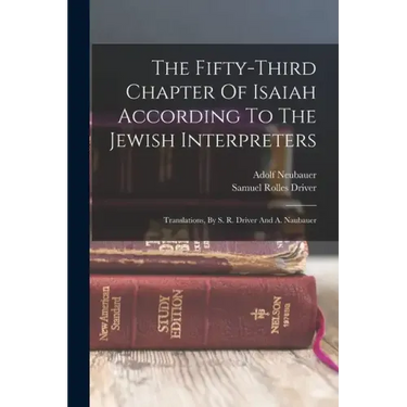 The Fifty-third Chapter Of Isaiah According To The Jewish Interpreters: Translations, By S. R. Driver And A. Naubauer