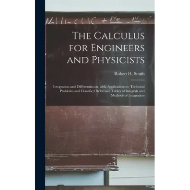 The Calculus for Engineers and Physicists: Integration and Differentiation, With Applications to Technical Problems and Classified Reference Tables of