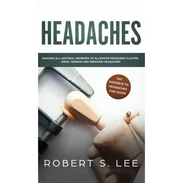 Headaches: Amazing All Natural Remedies to Alleviate Migraines, Cluster, Sinus, Tension and Rebound Headaches