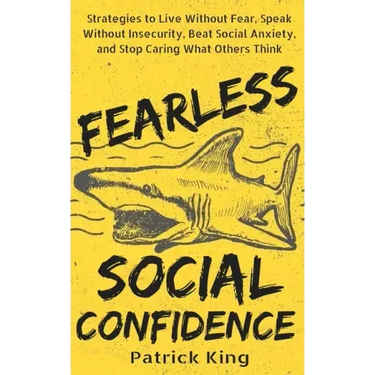 Fearless Social Confidence: Strategies to Live Without Insecurity, Speak Without Fear, Beat Social Anxiety, and Stop Caring What Others Think