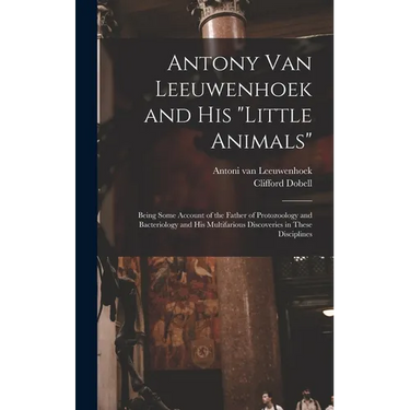 Antony van Leeuwenhoek and his "Little Animals"; Being Some Account of the Father of Protozoology and Bacteriology and his Multifarious Discoveries in