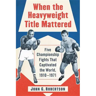 When the Heavyweight Title Mattered: Five Championship Fights That Captivated the World, 1910-1971
