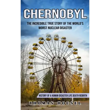 Chernobyl: The Incredible True Story Of The World's Worst Nuclear Disaster (History Of A Human Disaster Life Death Rebirth)