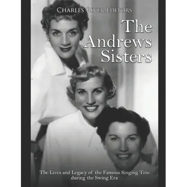 The Andrews Sisters: The Lives and Legacy of the Famous Singing Trio during the Swing Era