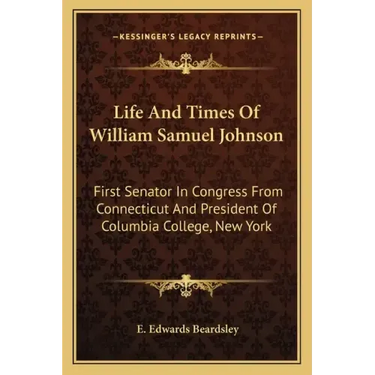 Life and Times of William Samuel Johnson: First Senator in Congress from Connecticut and President of Columbia College, New York
