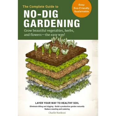 The Complete Guide to No-Dig Gardening: Grow Beautiful Vegetables, Herbs, and Flowers - The Easy Way! Layer Your Way to Healthy Soil-Eliminate Tilling