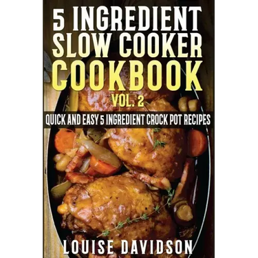 5 Ingredient Slow Cooker Cookbook - Volume 2: More Quick and Easy 5 Ingredient Crock Pot Recipes