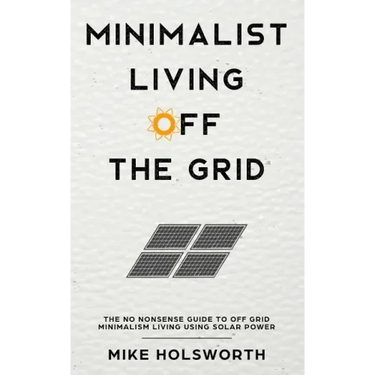 Minimalist Living Off the Grid: The No Nonsense Guide to Off Grid Minimalism Living Using Solar Power