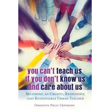 You Can't Teach Us if You Don't Know Us and Care About Us: Becoming an Ubuntu, Responsive and Responsible Urban Teacher