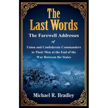 The Last Words, The Farewell Addresses of Union and Confederate Commanders to Their Men at the End of the War Between the States