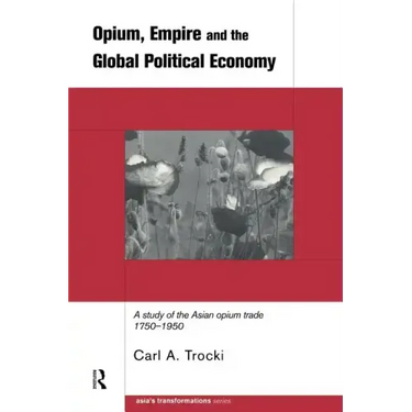 Opium, Empire and the Global Political Economy: A Study of the Asian Opium Trade 1750-1950