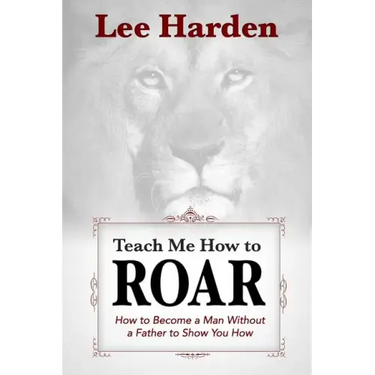 Teach Me How To Roar: How to Become a Man Without a Father to Show You How