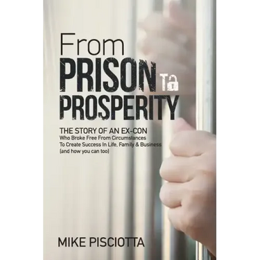 From Prison to Prosperity: The Story of an Ex-Con Who Broke Free from Circumstances to Create Success in Life, Family & Business