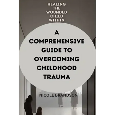 Healing the Wounded Child Within: A Comprehensive Guide to Overcoming Childhood Trauma