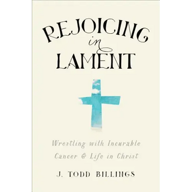 Rejoicing in Lament: Wrestling with Incurable Cancer and Life in Christ