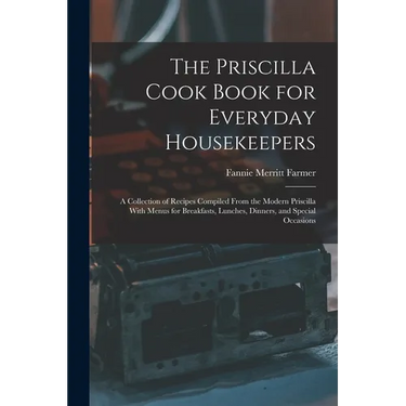 The Priscilla Cook Book for Everyday Housekeepers: A Collection of Recipes Compiled From the Modern Priscilla With Menus for Breakfasts, Lunches, Dinn